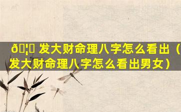 🦈 发大财命理八字怎么看出（发大财命理八字怎么看出男女）